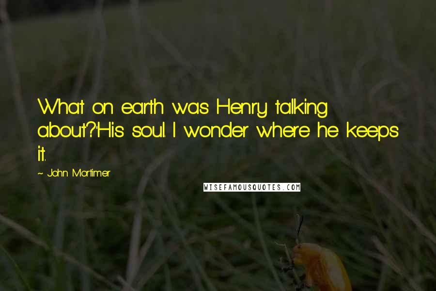 John Mortimer Quotes: What on earth was Henry talking about?''His soul. I wonder where he keeps it.