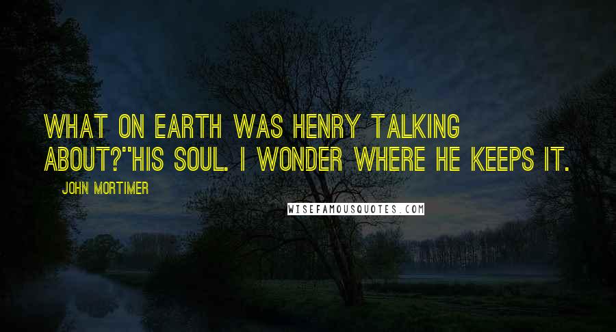 John Mortimer Quotes: What on earth was Henry talking about?''His soul. I wonder where he keeps it.