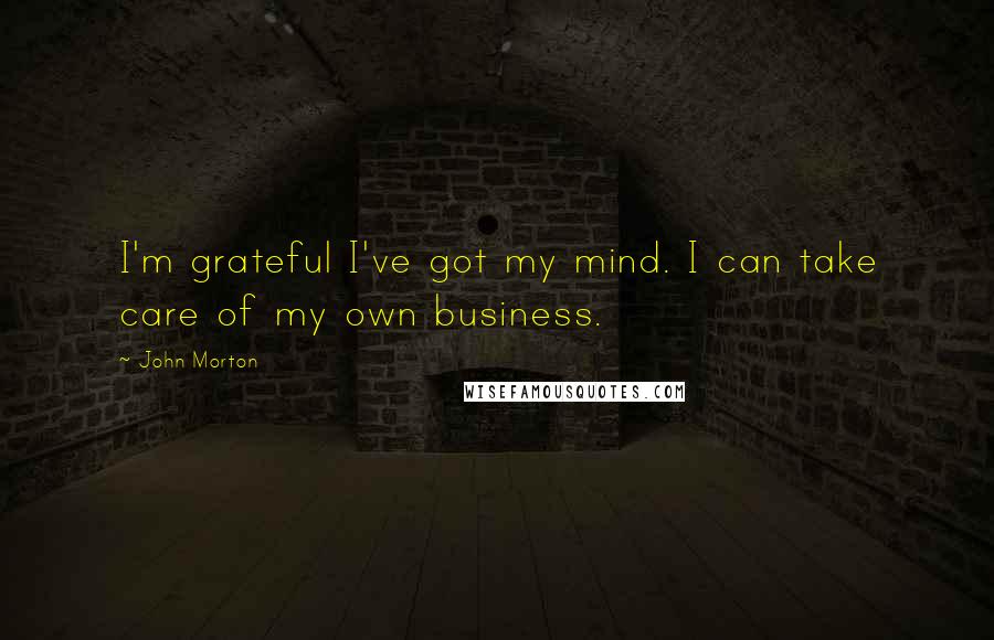 John Morton Quotes: I'm grateful I've got my mind. I can take care of my own business.