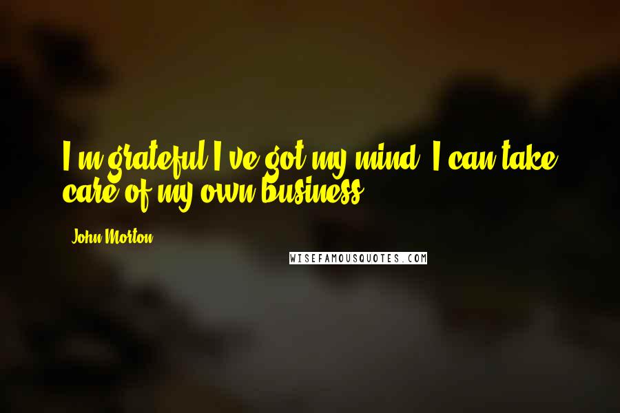 John Morton Quotes: I'm grateful I've got my mind. I can take care of my own business.