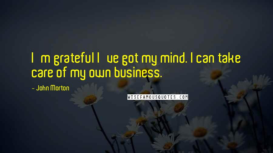 John Morton Quotes: I'm grateful I've got my mind. I can take care of my own business.