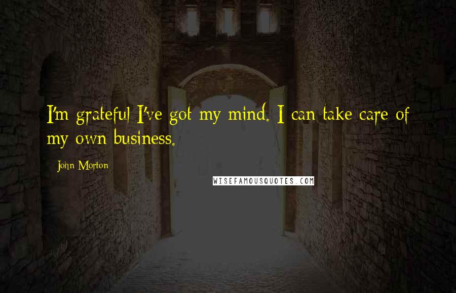 John Morton Quotes: I'm grateful I've got my mind. I can take care of my own business.