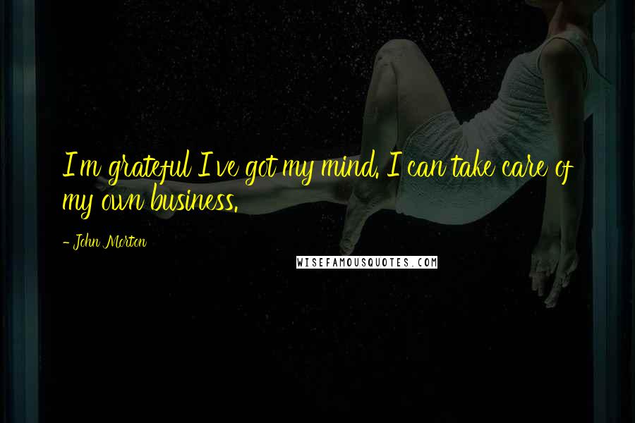 John Morton Quotes: I'm grateful I've got my mind. I can take care of my own business.