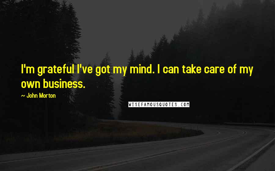 John Morton Quotes: I'm grateful I've got my mind. I can take care of my own business.