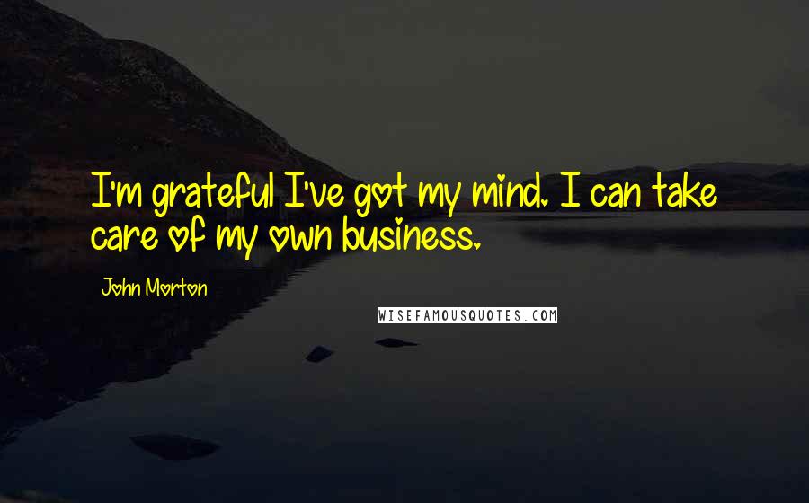 John Morton Quotes: I'm grateful I've got my mind. I can take care of my own business.