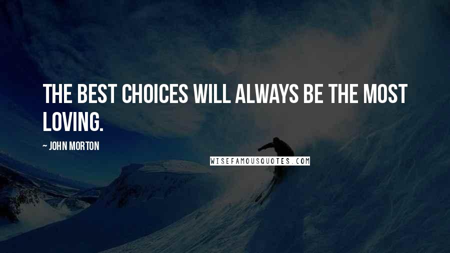 John Morton Quotes: The best choices will always be the most loving.