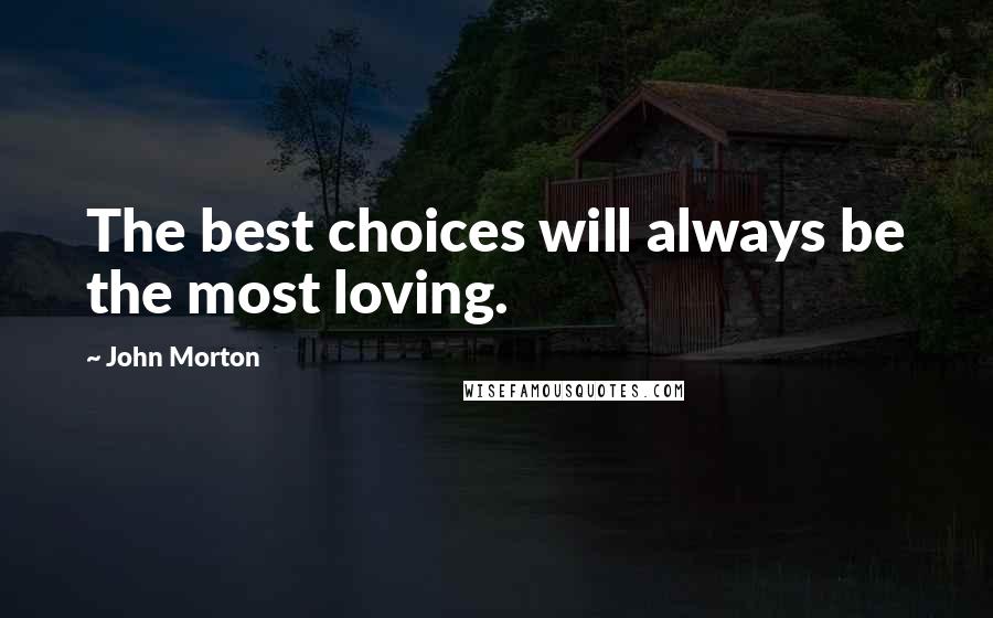 John Morton Quotes: The best choices will always be the most loving.