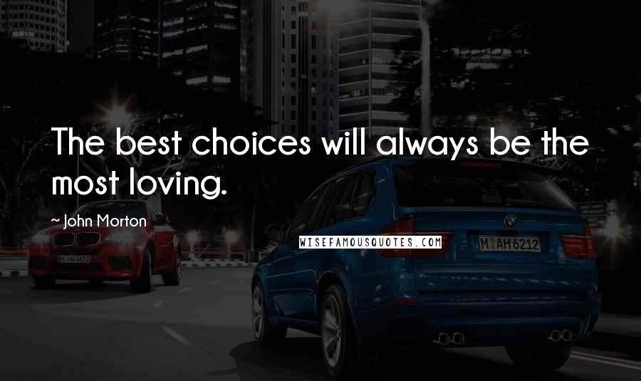 John Morton Quotes: The best choices will always be the most loving.