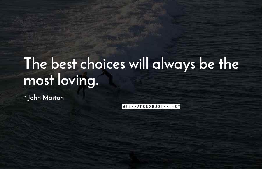John Morton Quotes: The best choices will always be the most loving.
