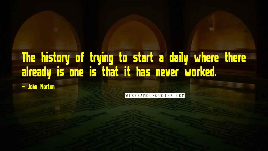 John Morton Quotes: The history of trying to start a daily where there already is one is that it has never worked.