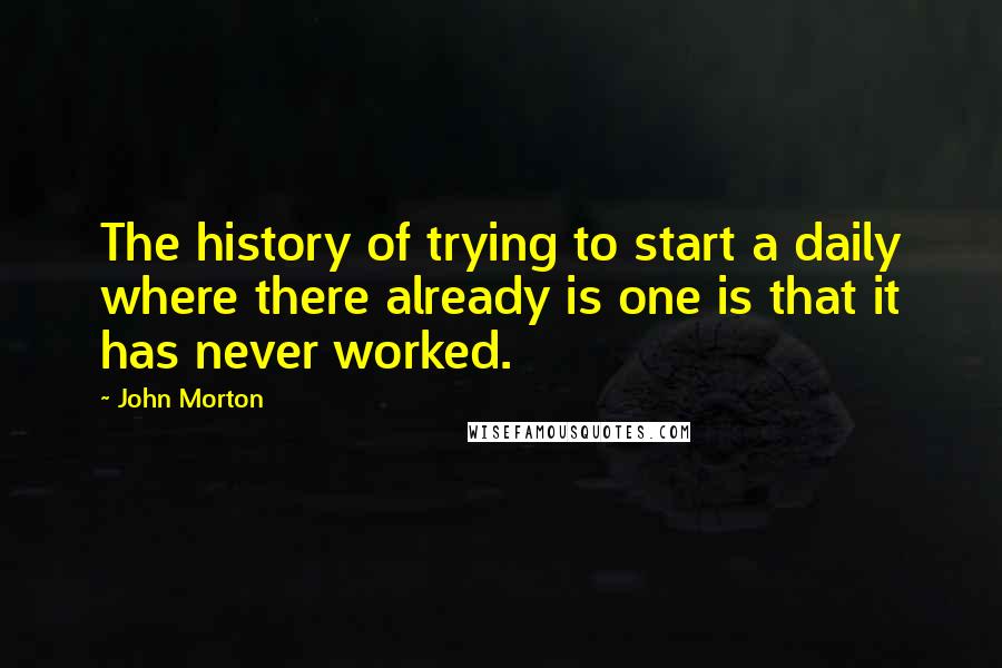 John Morton Quotes: The history of trying to start a daily where there already is one is that it has never worked.