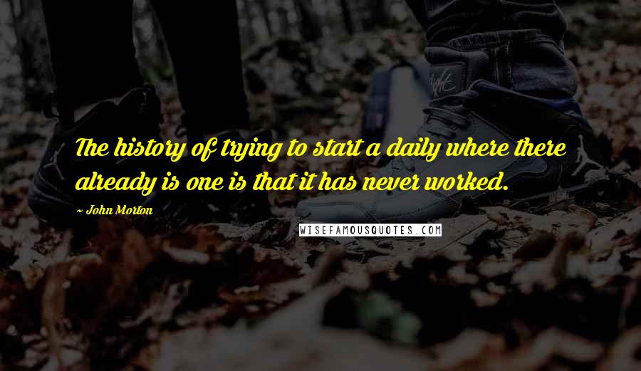 John Morton Quotes: The history of trying to start a daily where there already is one is that it has never worked.