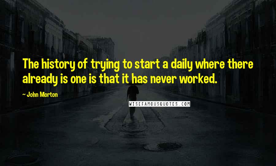 John Morton Quotes: The history of trying to start a daily where there already is one is that it has never worked.