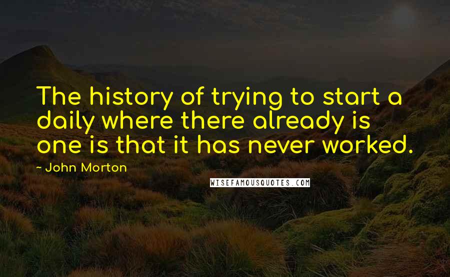 John Morton Quotes: The history of trying to start a daily where there already is one is that it has never worked.