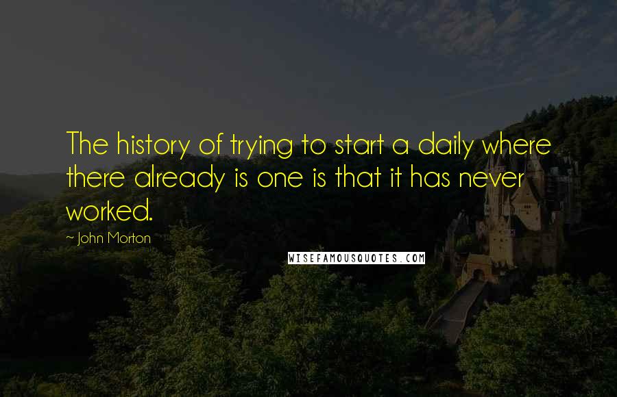 John Morton Quotes: The history of trying to start a daily where there already is one is that it has never worked.