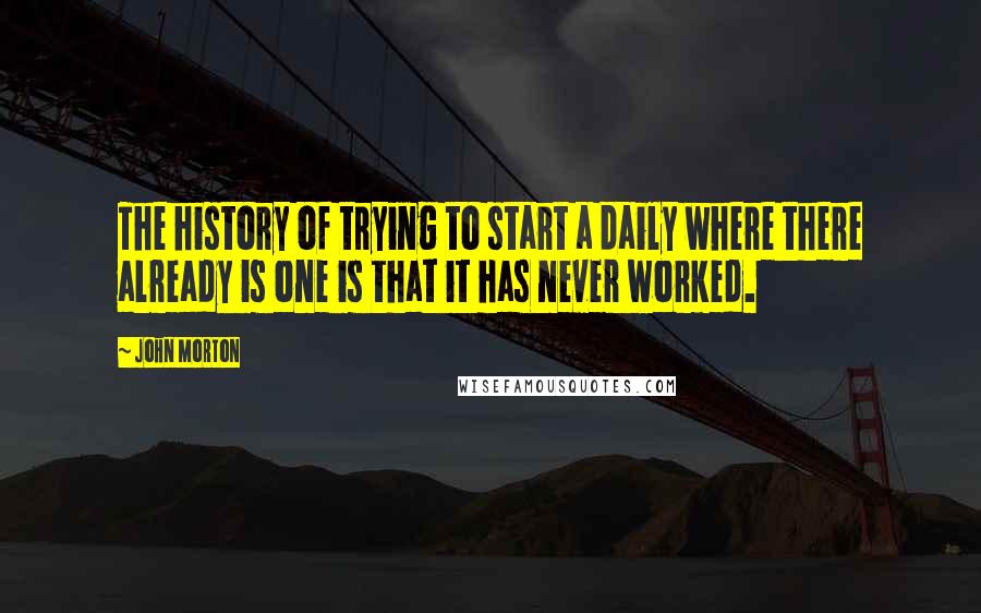 John Morton Quotes: The history of trying to start a daily where there already is one is that it has never worked.