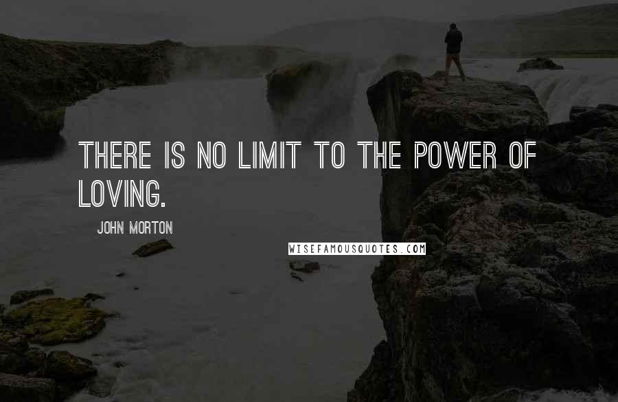 John Morton Quotes: There is no limit to the power of loving.