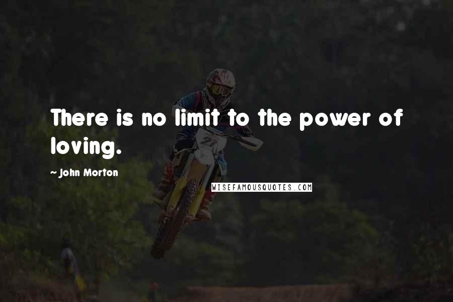 John Morton Quotes: There is no limit to the power of loving.