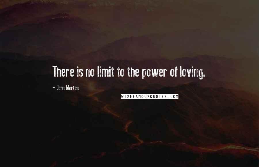 John Morton Quotes: There is no limit to the power of loving.