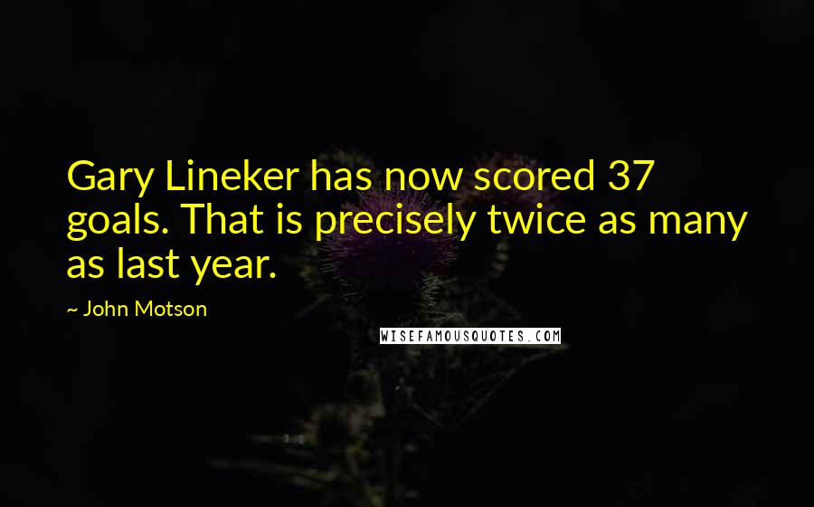 John Motson Quotes: Gary Lineker has now scored 37 goals. That is precisely twice as many as last year.