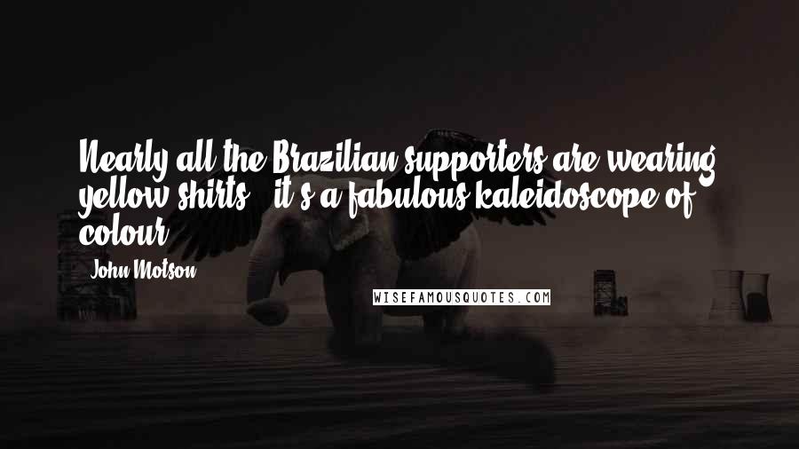 John Motson Quotes: Nearly all the Brazilian supporters are wearing yellow shirts - it's a fabulous kaleidoscope of colour.