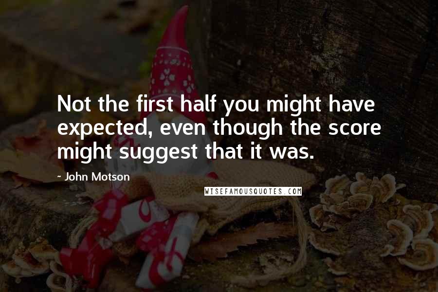 John Motson Quotes: Not the first half you might have expected, even though the score might suggest that it was.