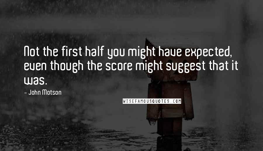 John Motson Quotes: Not the first half you might have expected, even though the score might suggest that it was.