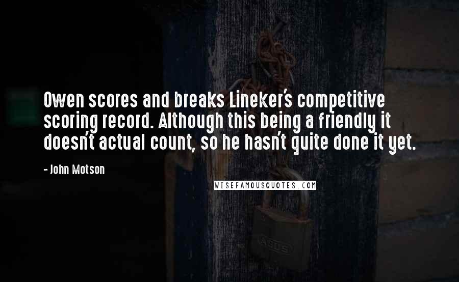 John Motson Quotes: Owen scores and breaks Lineker's competitive scoring record. Although this being a friendly it doesn't actual count, so he hasn't quite done it yet.