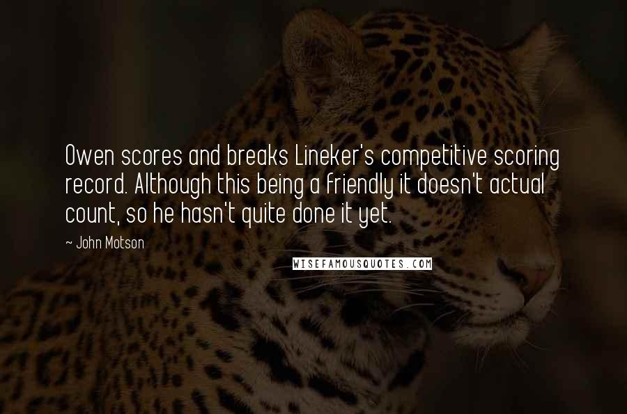 John Motson Quotes: Owen scores and breaks Lineker's competitive scoring record. Although this being a friendly it doesn't actual count, so he hasn't quite done it yet.