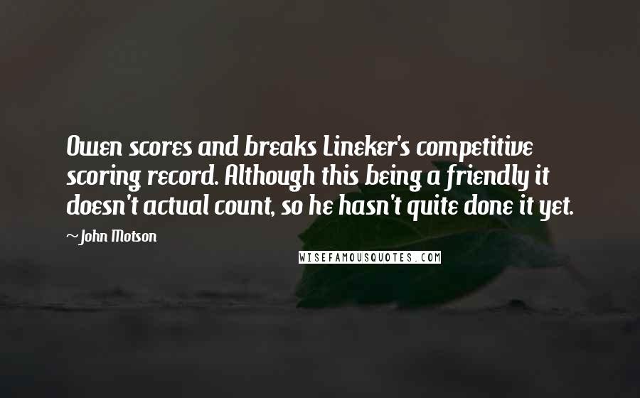 John Motson Quotes: Owen scores and breaks Lineker's competitive scoring record. Although this being a friendly it doesn't actual count, so he hasn't quite done it yet.