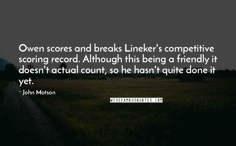 John Motson Quotes: Owen scores and breaks Lineker's competitive scoring record. Although this being a friendly it doesn't actual count, so he hasn't quite done it yet.