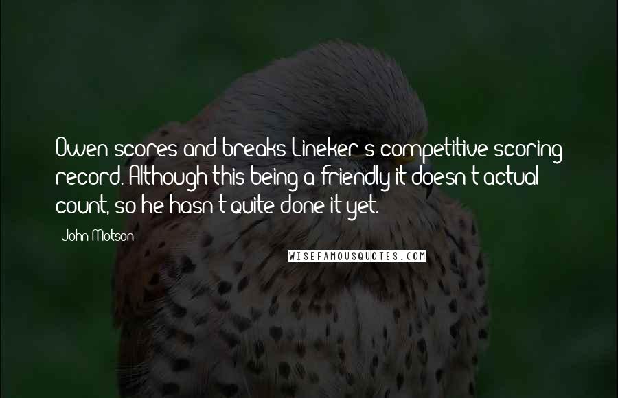 John Motson Quotes: Owen scores and breaks Lineker's competitive scoring record. Although this being a friendly it doesn't actual count, so he hasn't quite done it yet.