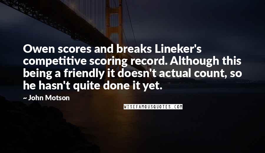 John Motson Quotes: Owen scores and breaks Lineker's competitive scoring record. Although this being a friendly it doesn't actual count, so he hasn't quite done it yet.