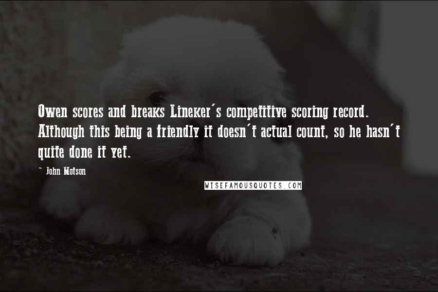 John Motson Quotes: Owen scores and breaks Lineker's competitive scoring record. Although this being a friendly it doesn't actual count, so he hasn't quite done it yet.