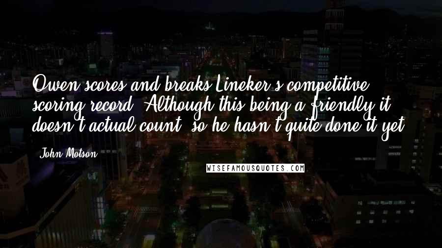 John Motson Quotes: Owen scores and breaks Lineker's competitive scoring record. Although this being a friendly it doesn't actual count, so he hasn't quite done it yet.