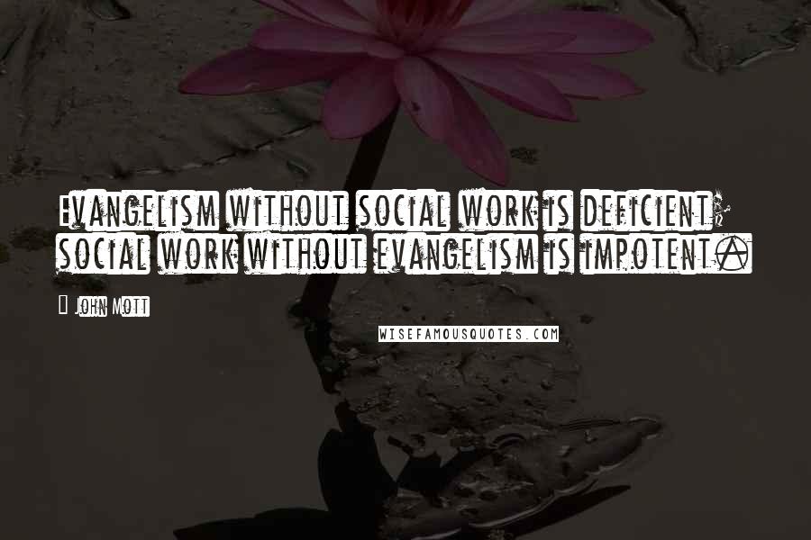 John Mott Quotes: Evangelism without social work is deficient; social work without evangelism is impotent.