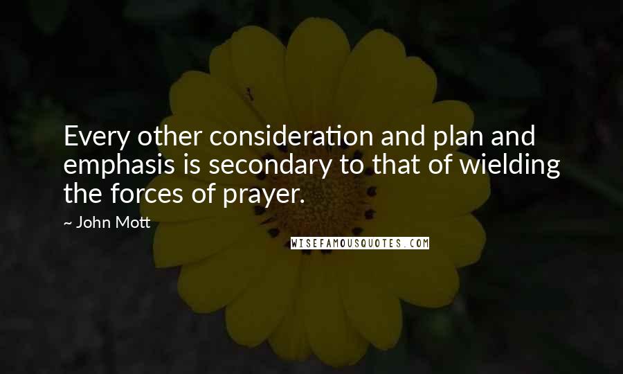 John Mott Quotes: Every other consideration and plan and emphasis is secondary to that of wielding the forces of prayer.
