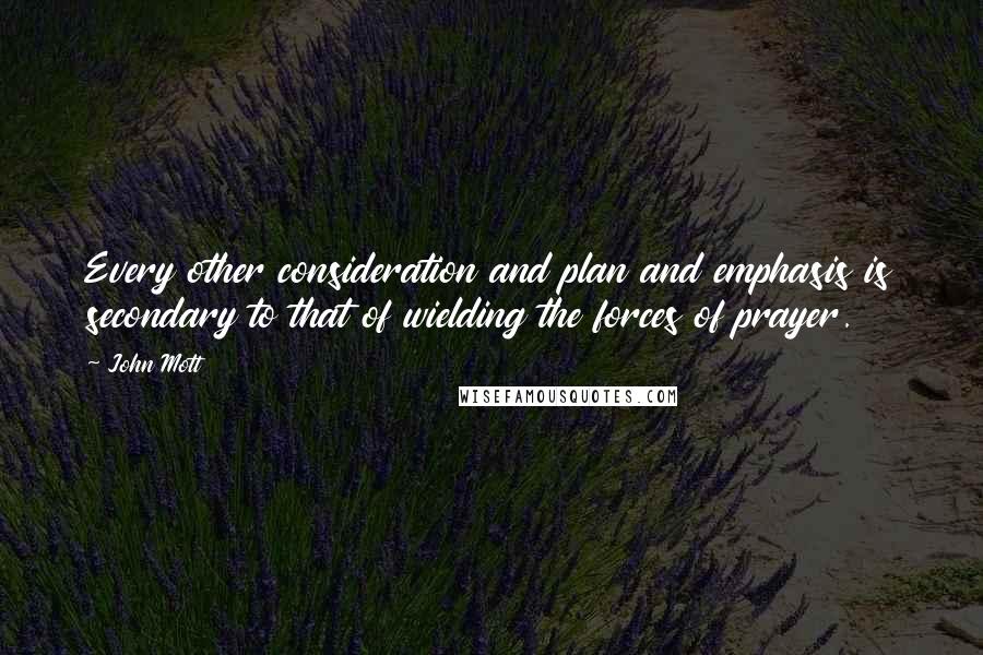 John Mott Quotes: Every other consideration and plan and emphasis is secondary to that of wielding the forces of prayer.