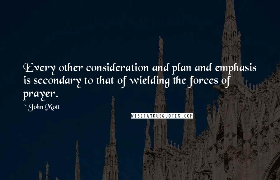 John Mott Quotes: Every other consideration and plan and emphasis is secondary to that of wielding the forces of prayer.