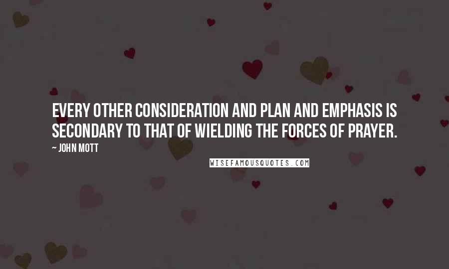 John Mott Quotes: Every other consideration and plan and emphasis is secondary to that of wielding the forces of prayer.