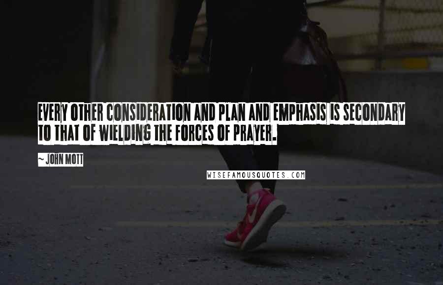 John Mott Quotes: Every other consideration and plan and emphasis is secondary to that of wielding the forces of prayer.