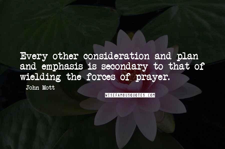 John Mott Quotes: Every other consideration and plan and emphasis is secondary to that of wielding the forces of prayer.