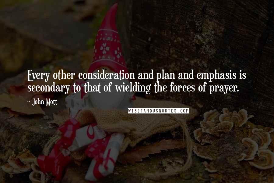 John Mott Quotes: Every other consideration and plan and emphasis is secondary to that of wielding the forces of prayer.