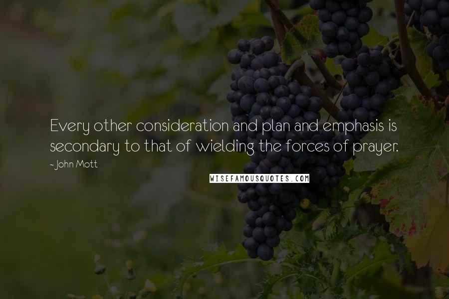 John Mott Quotes: Every other consideration and plan and emphasis is secondary to that of wielding the forces of prayer.
