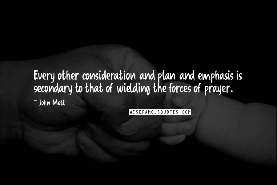 John Mott Quotes: Every other consideration and plan and emphasis is secondary to that of wielding the forces of prayer.