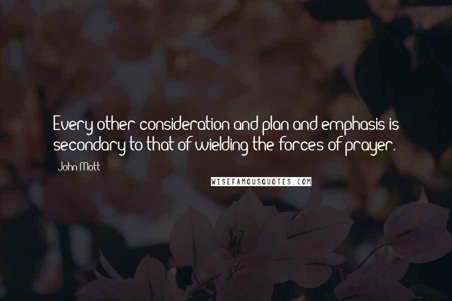 John Mott Quotes: Every other consideration and plan and emphasis is secondary to that of wielding the forces of prayer.