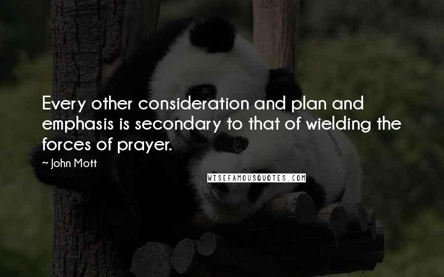 John Mott Quotes: Every other consideration and plan and emphasis is secondary to that of wielding the forces of prayer.