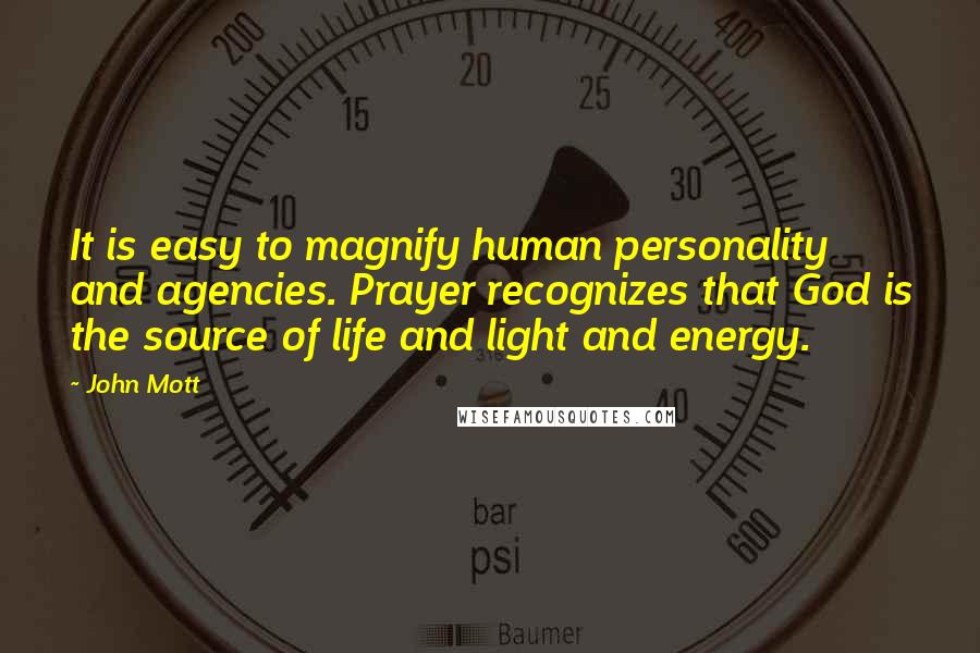 John Mott Quotes: It is easy to magnify human personality and agencies. Prayer recognizes that God is the source of life and light and energy.