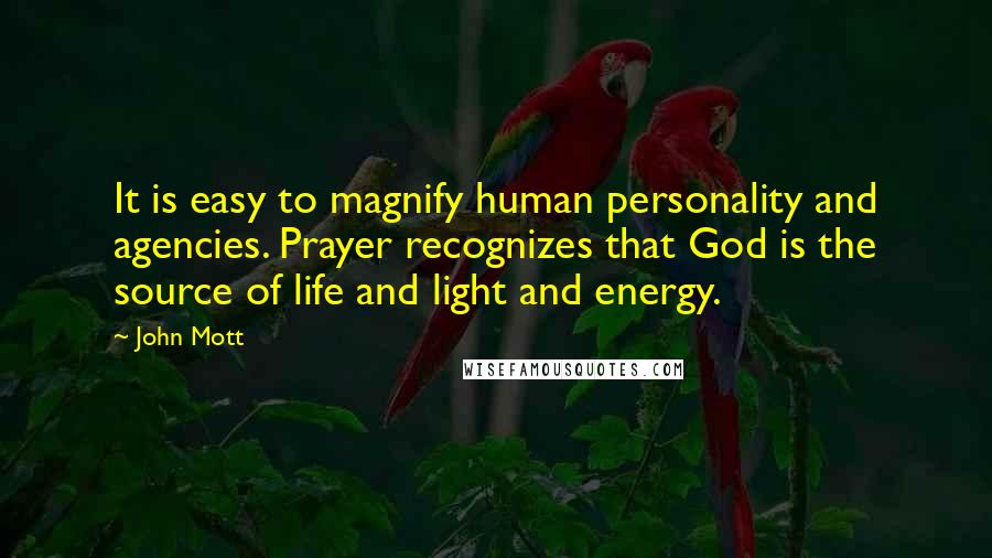 John Mott Quotes: It is easy to magnify human personality and agencies. Prayer recognizes that God is the source of life and light and energy.