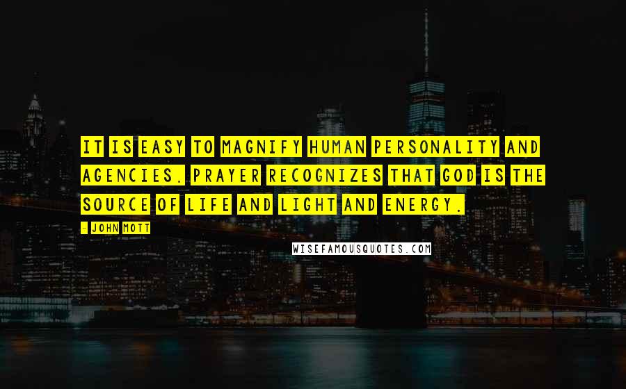 John Mott Quotes: It is easy to magnify human personality and agencies. Prayer recognizes that God is the source of life and light and energy.